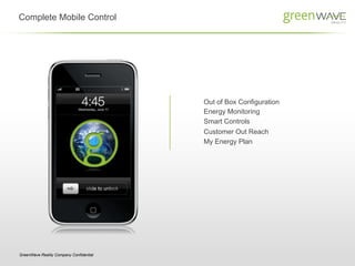 Complete Mobile Control




                                         Out of Box Configuration
                                         Energy Monitoring
                                         Smart Controls
                                         Customer Out Reach
                                         My Energy Plan




GreenWave Reality Company Confidential
 
