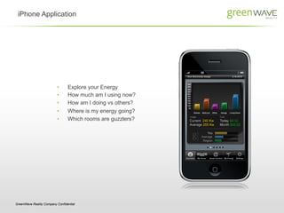 iPhone Application




                          •      Explore your Energy
                          •      How much am I using now?
                          •      How am I doing vs others?
                          •      Where is my energy going?
                          •      Which rooms are guzzlers?




GreenWave Reality Company Confidential
 