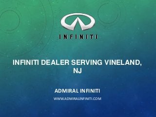INFINITI DEALER SERVING VINELAND,
NJ
ADMIRAL INFINITI
WWW.ADMIRALINFINITI.COM

 