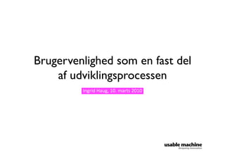 Brugervenlighed som en fast del 
             af udviklingsprocessen	

                                                        Ingrid	
  Haug,	
  10.	
  marts	
  2010	
  




Usability	
  som	
  en	
  fast	
  del	
  af	
  udviklingsprocessen	
  	
  
 