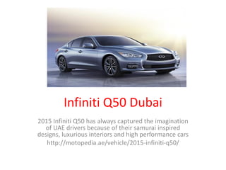 Infiniti Q50 Dubai
2015 Infiniti Q50 has always captured the imagination
of UAE drivers because of their samurai inspired
designs, luxurious interiors and high performance cars
http://motopedia.ae/vehicle/2015-infiniti-q50/
 