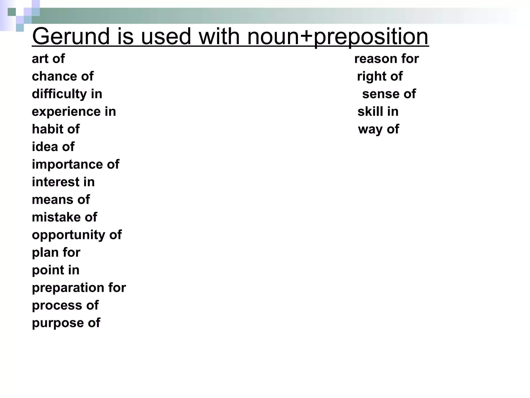 Gerund is used with noun+preposition art of  reason for chance of  right of difficulty in  sense of experience in  skill in habit of  way of idea of importance of interest in means of mistake of opportunity of plan for point in preparation for process of purpose of 