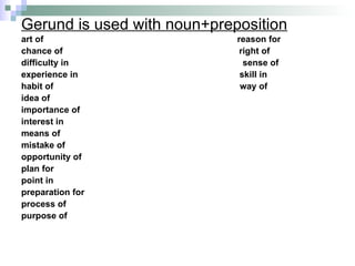 Gerund is used with noun+preposition art of  reason for chance of  right of difficulty in  sense of experience in  skill in habit of  way of idea of importance of interest in means of mistake of opportunity of plan for point in preparation for process of purpose of 
