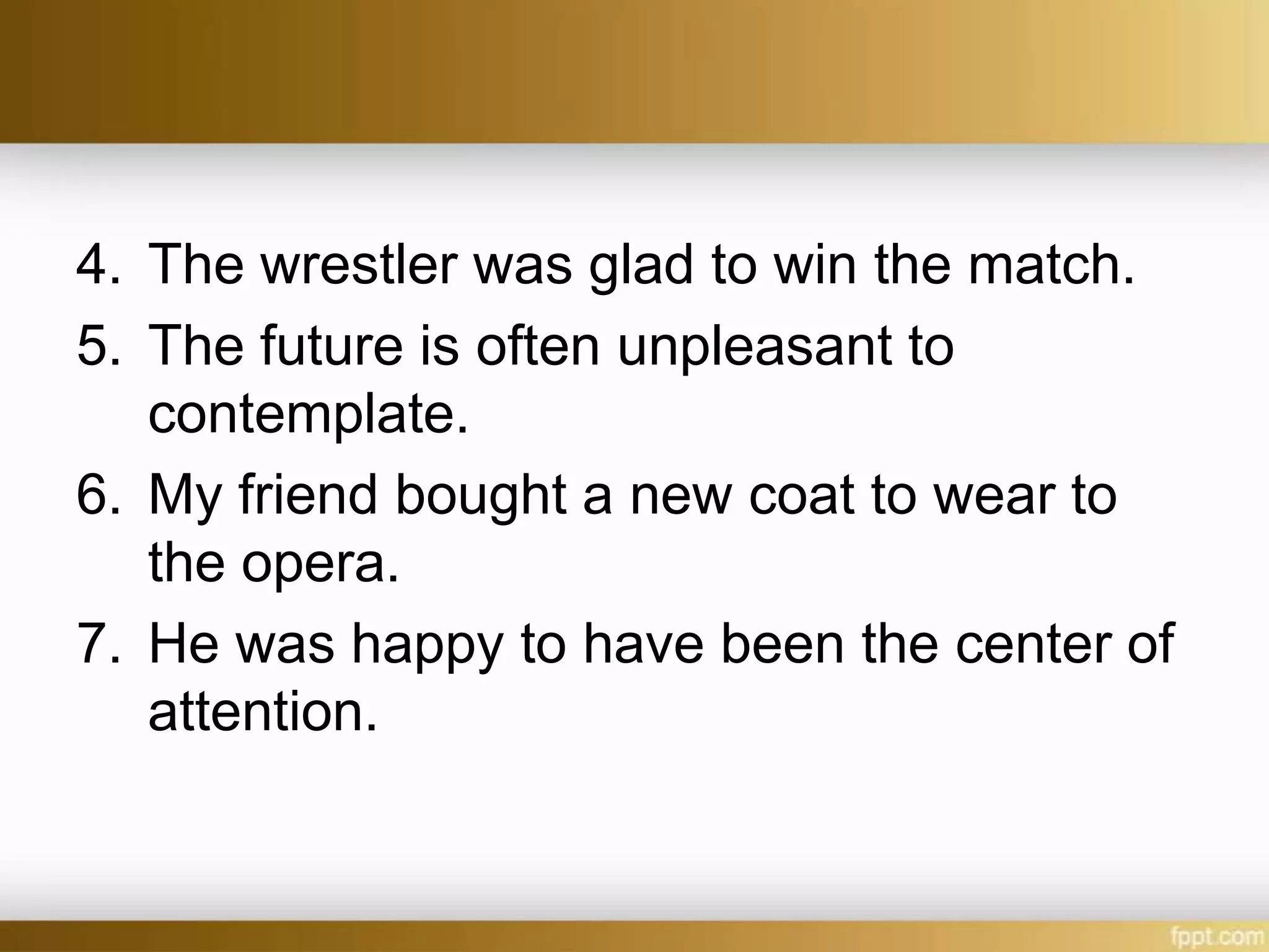 4. The wrestler was glad to win the match.
5. The future is often unpleasant to
contemplate.
6. My friend bought a new coat to wear to
the opera.
7. He was happy to have been the center of
attention.