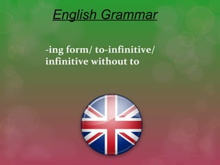 -ing form/ to-infinitive/
infinitive without to
English Grammar
 