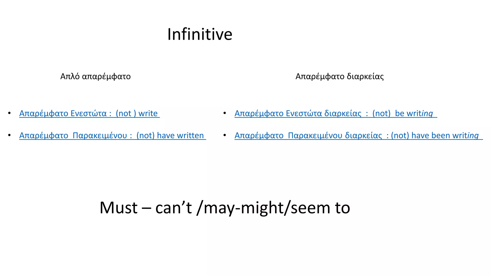 • Απαρέμφατο Ενεστώτα διαρκείας : (not) be writing
• Απαρέμφατο Παρακειμένου διαρκείας : (not) have been writing
• Απαρέμφατο Ενεστώτα : (not ) write
• Απαρέμφατο Παρακειμένου : (not) have written
Απλό απαρέμφατο Απαρέμφατο διαρκείας
Must – can’t /may-might/seem to
Infinitive