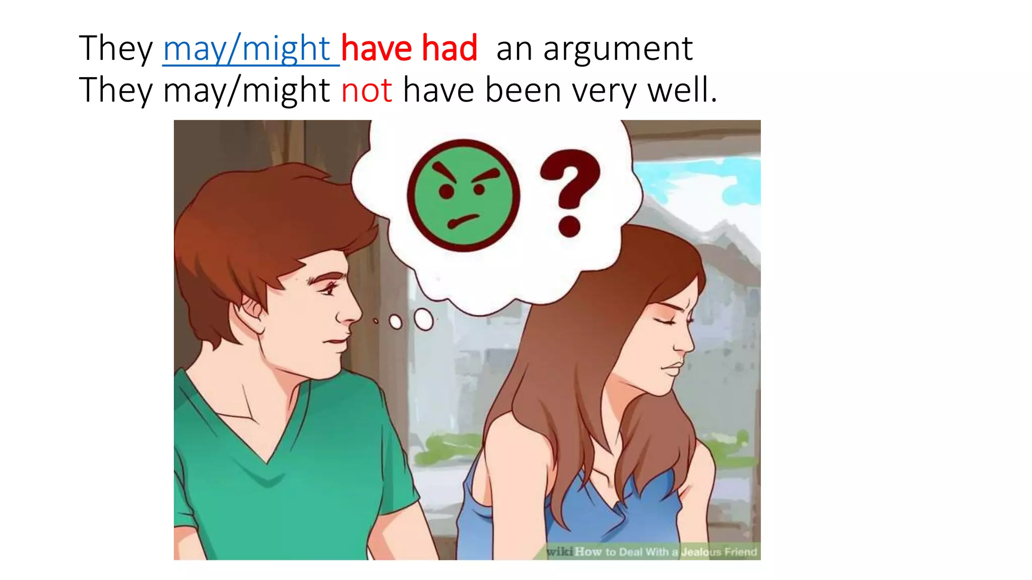 They may/might have had an argument
They may/might not have been very well.