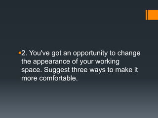2. You've got an opportunity to change
the appearance of your working
space. Suggest three ways to make it
more comfortable.
 