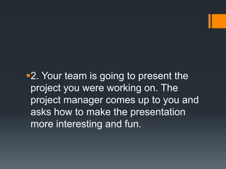2. Your team is going to present the
project you were working on. The
project manager comes up to you and
asks how to mak...