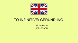 TO INFINITIVE/ GERUND-ING
M. GARRIDO
ESL COACH
 