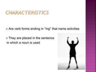  Are verb forms ending in ''ing'' that name activities
 They are placed in the sentence
in which a noun is used
 