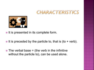  It is presented in its complete form.
 It is preceded by the particle to, that is (to + verb).
 The verbal base = (the verb in the infinitive
without the particle to), can be used alone.
 