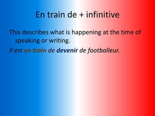 En train de + infinitive
This describes what is happening at the time of
speaking or writing.
Il est en train de devenir de footballeur.