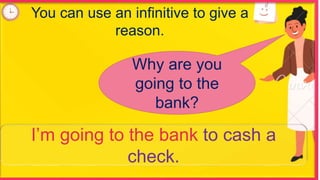 You can use an infinitive to give a
reason.
Why are you
going to the
bank?
I’m going to the bank to cash a
check.
 