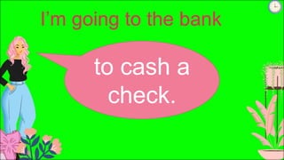 I’m going to the bank
to cash a
check.
 