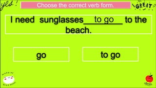 Choose the correct verb form.
I need sunglasses________ to the
beach.
go to go
to go
 