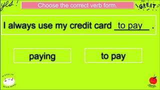 Choose the correct verb form.
I always use my credit card _______ .
paying to pay
to pay
 