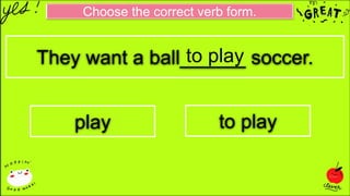 Choose the correct verb form.
They want a ball______ soccer.
play to play
to play
 