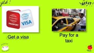 Get a visa Pay for a
taxi
 