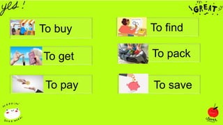 To buy
To get
To pay To save
To pack
To find
 
