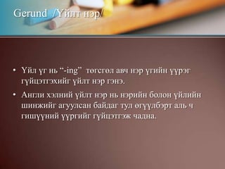 Үйл үг нь “-ing”  төгсгөл авч нэр үгийн үүрэг гүйцэтгэхийг үйлт нэр гэнэ.