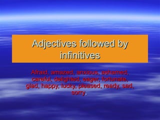 Adjectives followed byAdjectives followed by
infinitivesinfinitives
Afraid, amazed, anxious, ashamed,Afraid, amazed, anxious, ashamed,
careful, delighted, eager, fortunate,careful, delighted, eager, fortunate,
glad, happy, lucky, pleased, ready, sad,glad, happy, lucky, pleased, ready, sad,
sorrysorry,,
 