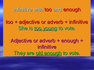 Infinitive withInfinitive with tootoo andand enoughenough
too + adjective or adverb + infinitivetoo + adjective or adverb + infinitive
She isShe is too youngtoo young to vote.to vote.
Adjective or adverb + enough +Adjective or adverb + enough +
infinitiveinfinitive
They areThey are old enoughold enough to vote.to vote.
 