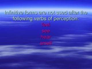 Infinitive forms are not used after theInfinitive forms are not used after the
following verbs of perception:following verbs of perception:
feelfeel
seesee
hearhear
smellsmell
 