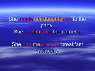SheShe mademade her daughterher daughter gogo to theto the
party.party.
SheShe letlet himhim taketake the camera.the camera.
SheShe hadhad meme prepareprepare breakfastbreakfast
yesterday.yesterday.
 