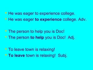  He was eager to experience college.
 He was eager to experience college. Adv.
 The person to help you is Doc!
 The person to help you is Doc! Adj.
 To leave town is relaxing!
 To leave town is relaxing! Subj.
 