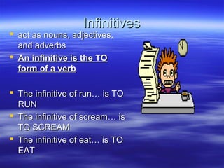 InfinitivesInfinitives
 act as nouns, adjectives,act as nouns, adjectives,
and adverbsand adverbs
 An infinitive is the TOAn infinitive is the TO
form of a verbform of a verb
 The infinitive of run… is TOThe infinitive of run… is TO
RUNRUN
 The infinitive of scream… isThe infinitive of scream… is
TO SCREAMTO SCREAM
 The infinitive of eat… is TOThe infinitive of eat… is TO
EATEAT
 