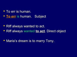  To err is human.To err is human.
 To errTo err isis human. Subjecthuman. Subject
 Riff always wanted to act.Riff always wanted to act.
 Riff alwaysRiff always wantedwanted to actto act. Direct object. Direct object
 Maria’s dream is to marry Tony.Maria’s dream is to marry Tony.
 