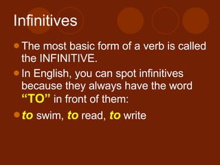 Infinitives The most basic form of a verb is called the INFINITIVE. In English, you can spot infinitives because they always have the word “TO” in front of them: to swim, to read, to write