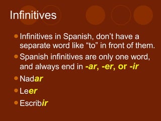 Infinitives Infinitives in Spanish, don’t have a separate word like “to” in front of them. Spanish infinitives are only one word, and always end in - ar , - er , or - ir Nad ar Le er Escrib ir
