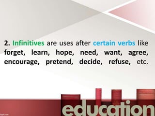 2. Infinitives are uses after certain verbs like
forget, learn, hope, need, want, agree,
encourage, pretend, decide, refuse, etc.
 