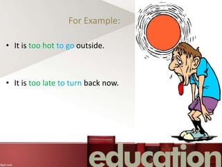 For Example:
• It is too hot to go outside.
• It is too late to turn back now.
 