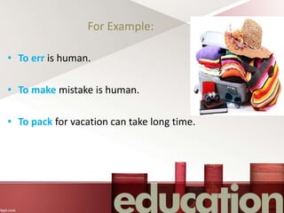 For Example:
• To err is human.
• To make mistake is human.
• To pack for vacation can take long time.
 