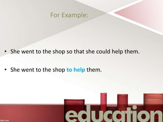 For Example:
• She went to the shop so that she could help them.
• She went to the shop to help them.
 