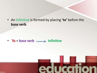• An Infinitive is formed by placing ‘to’ before the
base verb.
• To + base verb infinitive
 