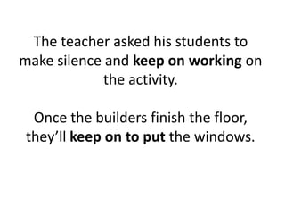 The teacher asked his students to
make silence and keep on working on
the activity.
Once the builders finish the floor,
they’ll keep on to put the windows.
 