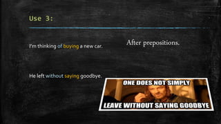 I’m thinking of buying a new car.
He left without saying goodbye.
After prepositions.
 
