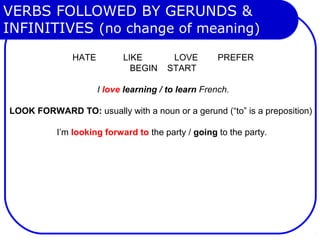 VERBS FOLLOWED BY GERUNDS & 
INFINITIVES (no change of meaning)
HATE LIKE LOVE PREFER
BEGIN START
I love learning / to learn French.
LOOK FORWARD TO: usually with a noun or a gerund (“to” is a preposition)
I’m looking forward to the party / going to the party.
 