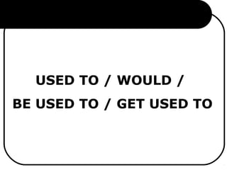 USED TO / WOULD /
BE USED TO / GET USED TO
 