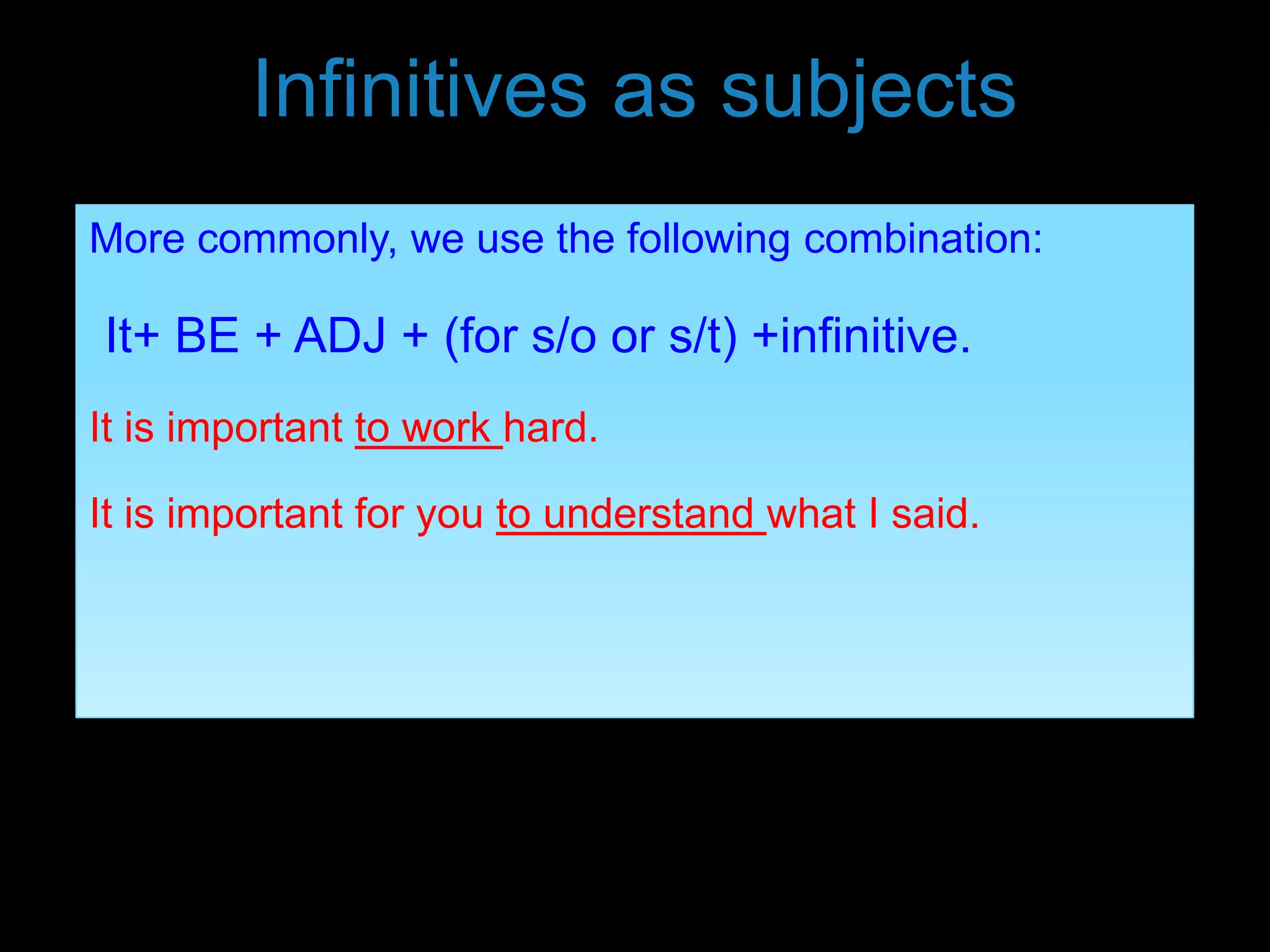 Infinitives as subjects
More commonly, we use the following combination:
It+ BE + ADJ + (for s/o or s/t) +infinitive.
It is important to work hard.
It is important for you to understand what I said.
 