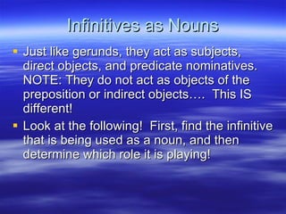 Infinitives as Nouns <ul><li>Just like gerunds, they act as subjects, direct objects, and predicate nominatives. NOTE: The...