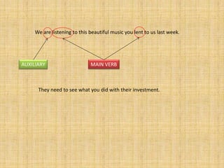 We are listening to this beautiful music you lent to us last week.




AUXILIARY                     MAIN VERB



      They need to see what you did with their investment.
 