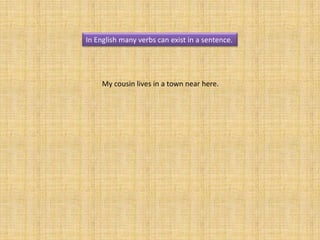 In English many verbs can exist in a sentence.




     My cousin lives in a town near here.
 