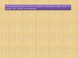 Main verbs and auxiliary verbs are “conjugated”. That means a subject “does”, “is
doing”, “did”, “will do”, etc something.
 