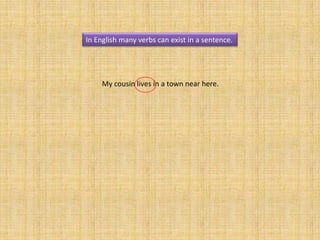 In English many verbs can exist in a sentence.




     My cousin lives in a town near here.
 