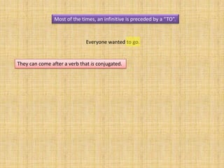 Most of the times, an infinitive is preceded by a “TO”.



                              Everyone wanted to go.


They can come after a verb that is conjugated.
 
